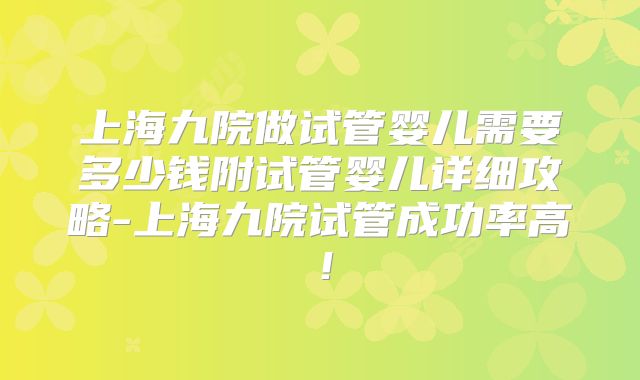 上海九院做试管婴儿需要多少钱附试管婴儿详细攻略-上海九院试管成功率高！