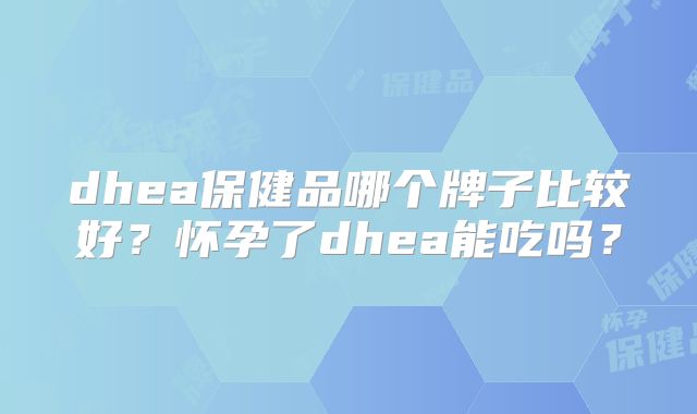 dhea保健品哪个牌子比较好？怀孕了dhea能吃吗？