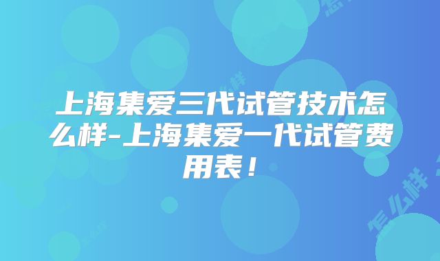 上海集爱三代试管技术怎么样-上海集爱一代试管费用表！