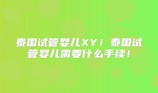 泰国试管婴儿XY！泰国试管婴儿需要什么手续！