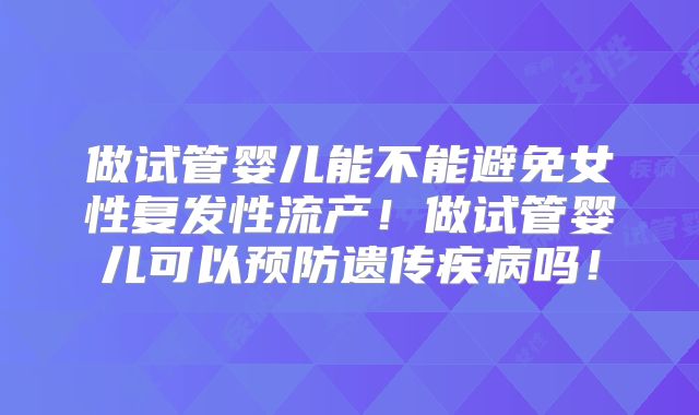 做试管婴儿能不能避免女性复发性流产！做试管婴儿可以预防遗传疾病吗！