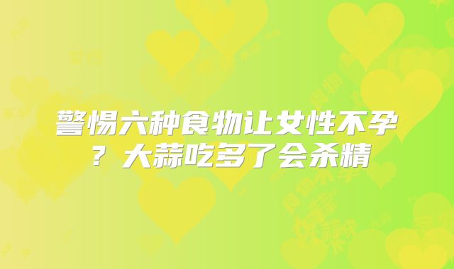 警惕六种食物让女性不孕？大蒜吃多了会杀精