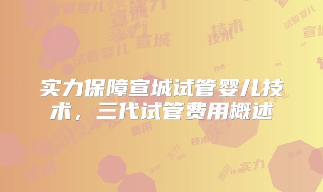 实力保障宣城试管婴儿技术，三代试管费用概述