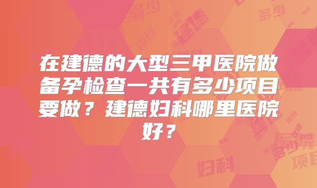 在建德的大型三甲医院做备孕检查一共有多少项目要做？建德妇科哪里医院好？