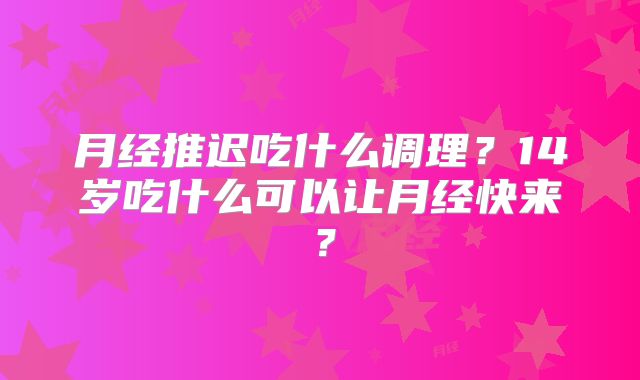 月经推迟吃什么调理？14岁吃什么可以让月经快来？
