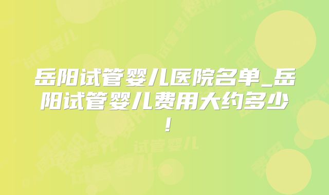 岳阳试管婴儿医院名单_岳阳试管婴儿费用大约多少!
