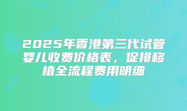 2025年香港第三代试管婴儿收费价格表,促排移植全流程费用明细