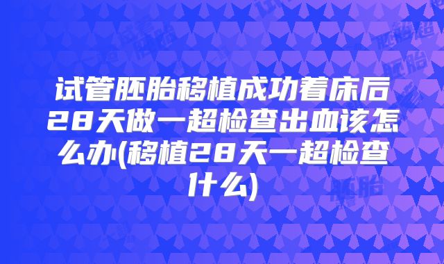 试管胚胎移植成功着床后28天做一超检查出血该怎么办(移植28天一超检查什么)