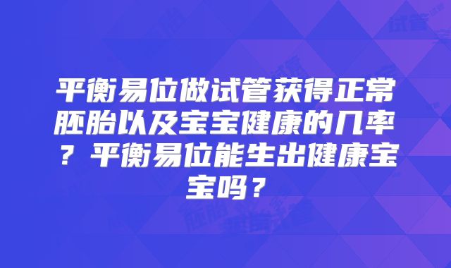 平衡易位做试管获得正常胚胎以及宝宝健康的几率？平衡易位能生出健康宝宝吗？