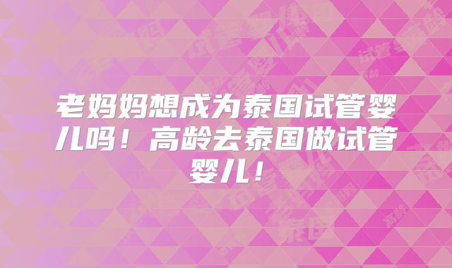 老妈妈想成为泰国试管婴儿吗!高龄去泰国做试管婴儿!