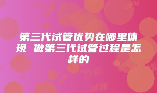 第三代试管优势在哪里体现 做第三代试管过程是怎样的