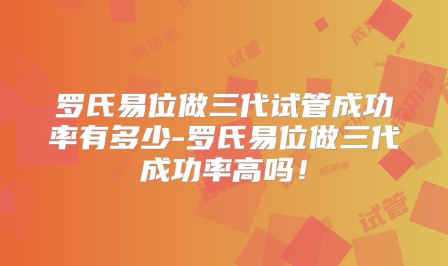 罗氏易位做三代试管成功率有多少-罗氏易位做三代成功率高吗！