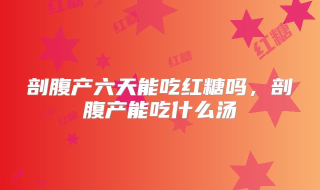 剖腹产六天能吃红糖吗，剖腹产能吃什么汤