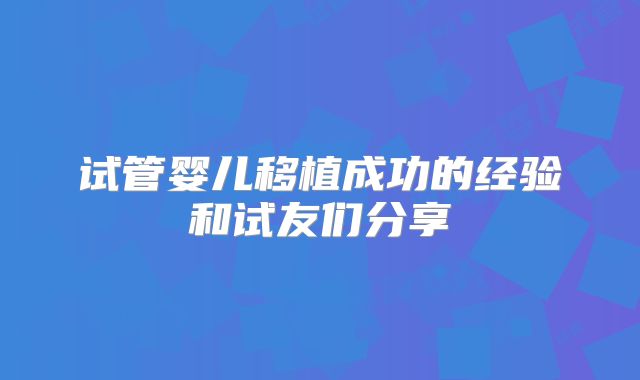 试管婴儿移植成功的经验和试友们分享