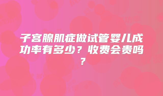 子宫腺肌症做试管婴儿成功率有多少？收费会贵吗？