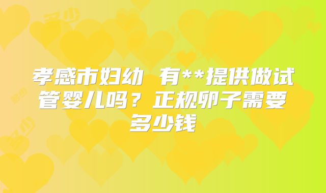 孝感市妇幼 有**提供做试管婴儿吗？正规卵子需要多少钱