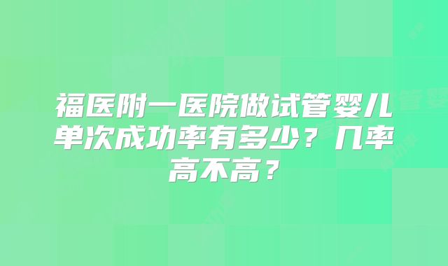 福医附一医院做试管婴儿单次成功率有多少?几率高不高?