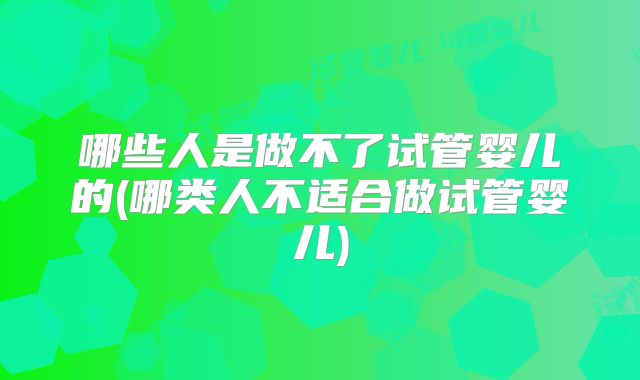 哪些人是做不了试管婴儿的(哪类人不适合做试管婴儿)