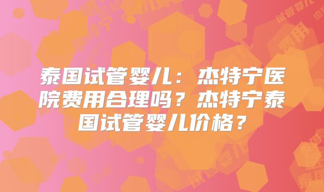泰国试管婴儿：杰特宁医院费用合理吗？杰特宁泰国试管婴儿价格？