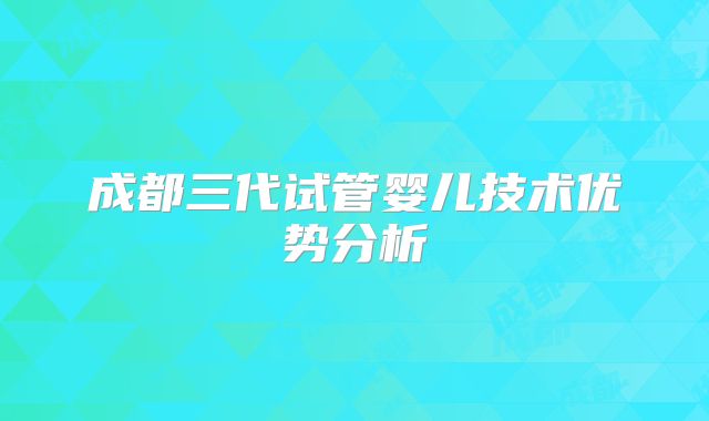 成都三代试管婴儿技术优势分析