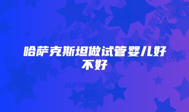 哈萨克斯坦做试管婴儿好不好