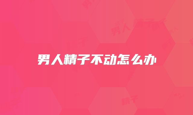 男人精子不动怎么办