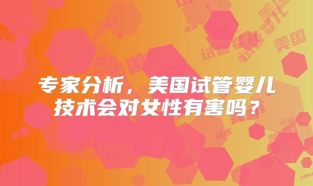 专家分析，美国试管婴儿技术会对女性有害吗？