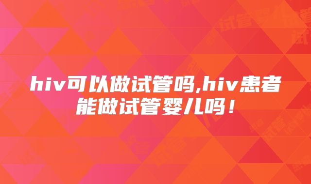 hiv可以做试管吗,hiv患者能做试管婴儿吗！