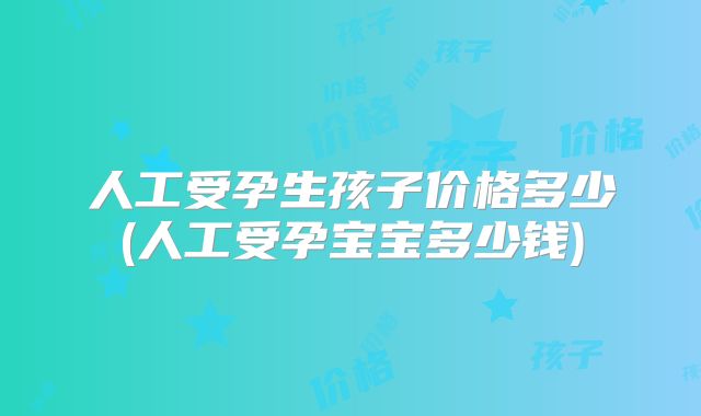 人工受孕生孩子价格多少(人工受孕宝宝多少钱)