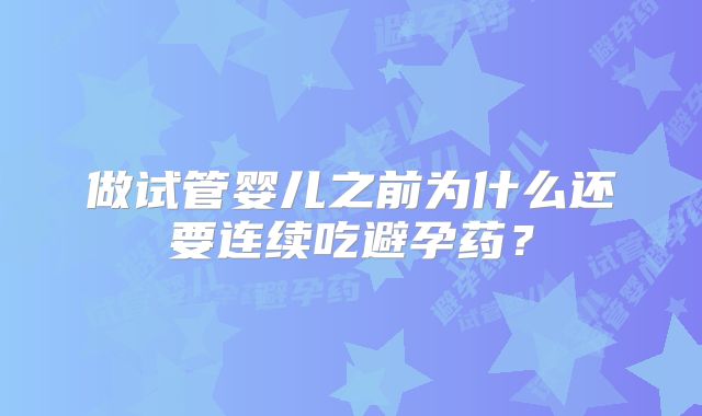 做试管婴儿之前为什么还要连续吃避孕药?