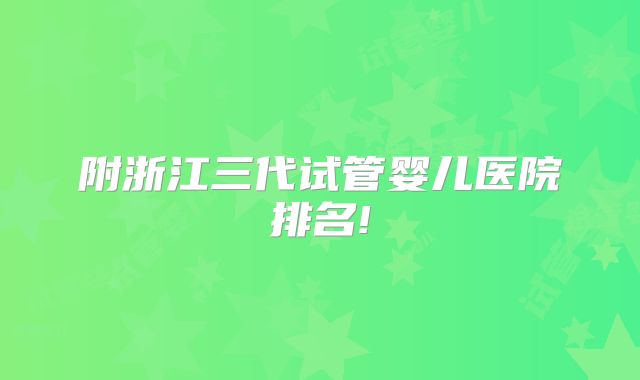 附浙江三代试管婴儿医院排名!
