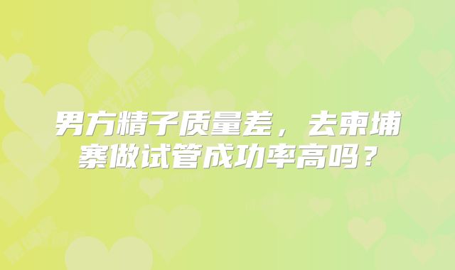 男方精子质量差,去柬埔寨做试管成功率高吗?