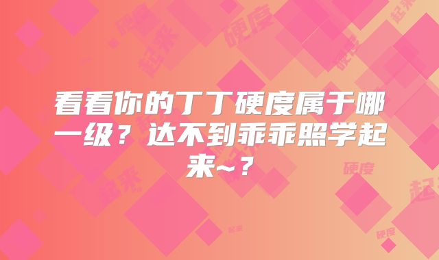 看看你的丁丁硬度属于哪一级？达不到乖乖照学起来~？