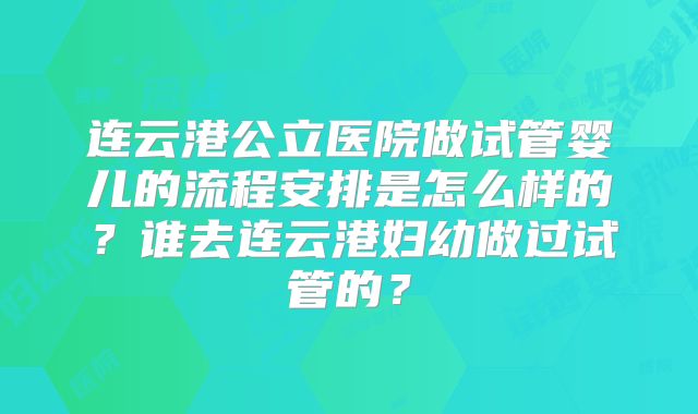 连云港公立医院做试管婴儿的流程安排是怎么样的？谁去连云港妇幼做过试管的？