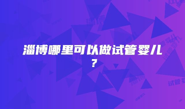 淄博哪里可以做试管婴儿?
