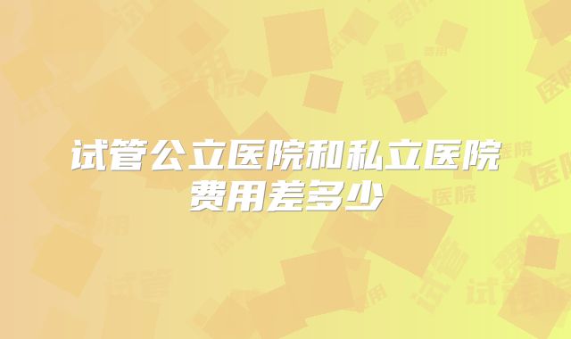 试管公立医院和私立医院费用差多少