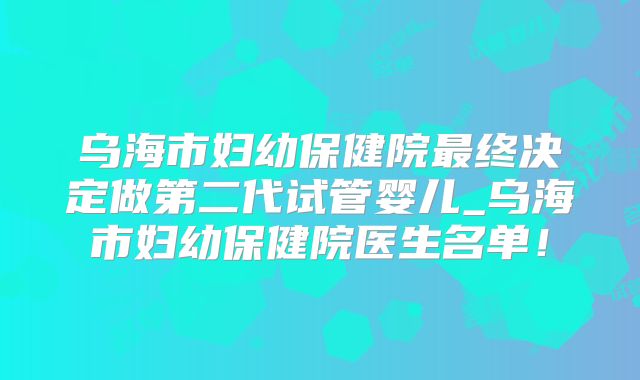 乌海市妇幼保健院最终决定做第二代试管婴儿_乌海市妇幼保健院医生名单！