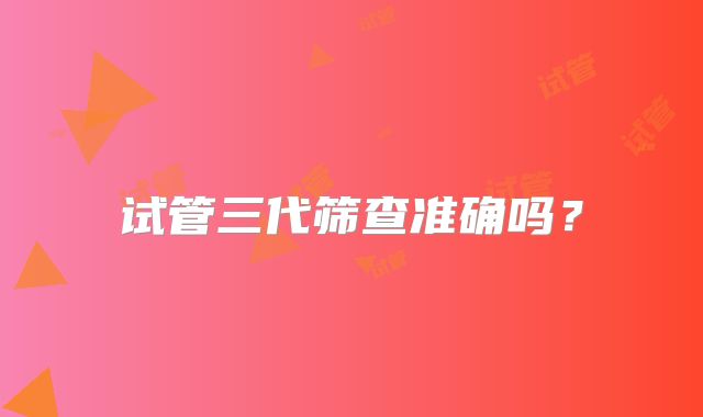 试管三代筛查准确吗？