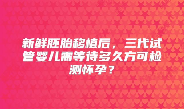 新鲜胚胎移植后，三代试管婴儿需等待多久方可检测怀孕？