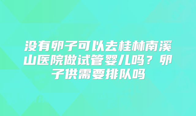 没有卵子可以去桂林南溪山医院做试管婴儿吗？卵子供需要排队吗