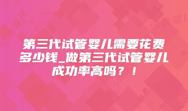第三代试管婴儿需要花费多少钱_做第三代试管婴儿成功率高吗?!