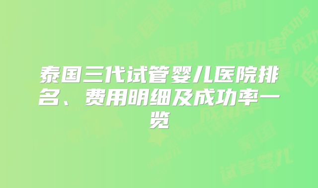 泰国三代试管婴儿医院排名、费用明细及成功率一览