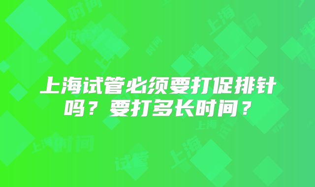 上海试管必须要打促排针吗？要打多长时间？