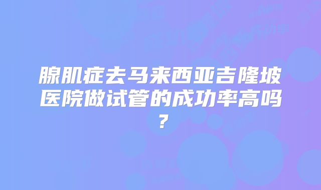 腺肌症去马来西亚吉隆坡医院做试管的成功率高吗？