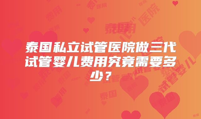 泰国私立试管医院做三代试管婴儿费用究竟需要多少？