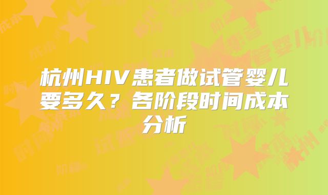 杭州HIV患者做试管婴儿要多久？各阶段时间成本分析