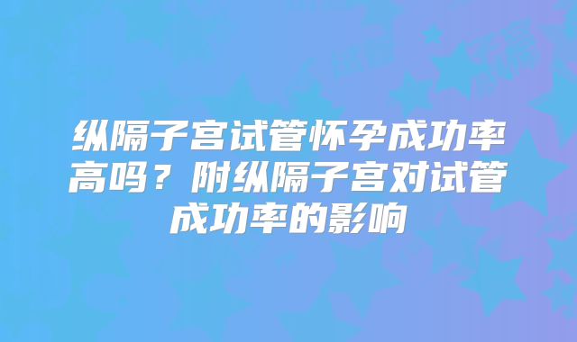纵隔子宫试管怀孕成功率高吗?附纵隔子宫对试管成功率的影响