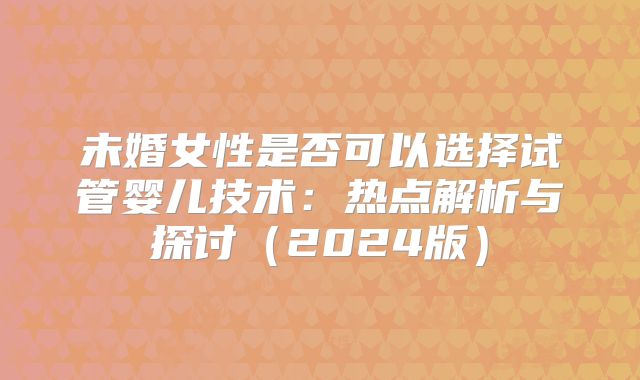 未婚女性是否可以选择试管婴儿技术：热点解析与探讨（2024版）