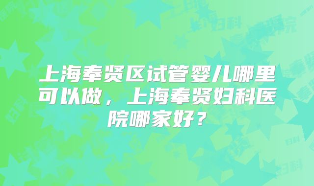 上海奉贤区试管婴儿哪里可以做，上海奉贤妇科医院哪家好？