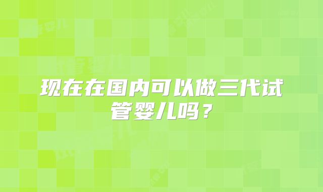 现在在国内可以做三代试管婴儿吗？